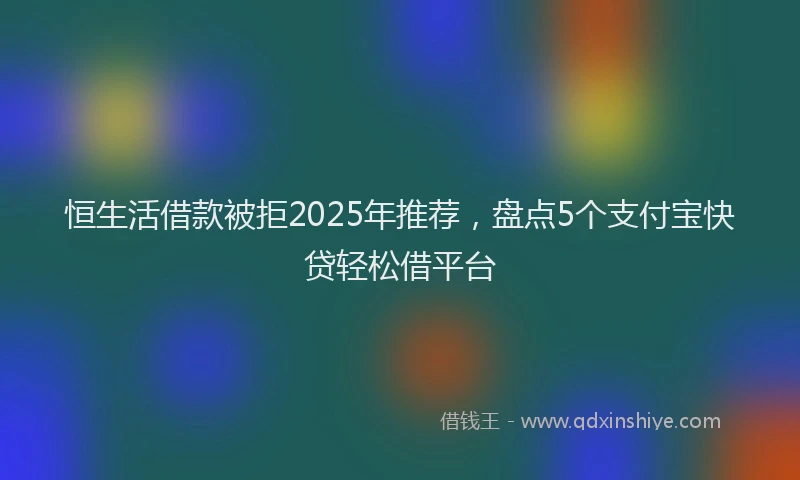 恒生活借款被拒2025年推荐，盘点5个支付宝快贷轻松借平台