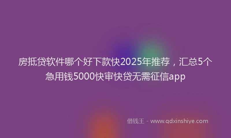 房抵贷软件哪个好下款快2025年推荐，汇总5个急用钱5000快审快贷无需征信app