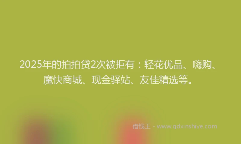 2025年的拍拍贷2次被拒有：轻花优品、嗨购、魔快商城、现金驿站、友佳精选等。
