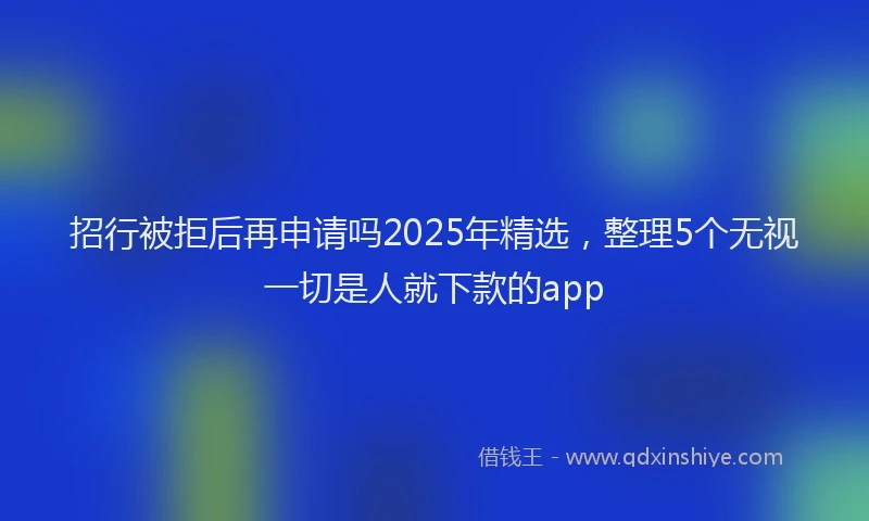 招行被拒后再申请吗2025年精选，整理5个无视一切是人就下款的app