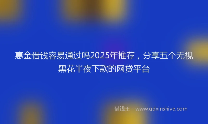 惠金借钱容易通过吗2025年推荐，分享五个无视黑花半夜下款的网贷平台