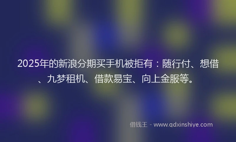 2025年的新浪分期买手机被拒有：随行付、想借、九梦租机、借款易宝、向上金服等。