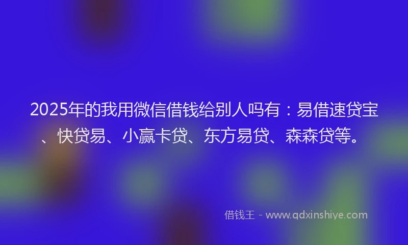 2025年的我用微信借钱给别人吗有：易借速贷宝、快贷易、小赢卡贷、东方易贷、森森贷等。