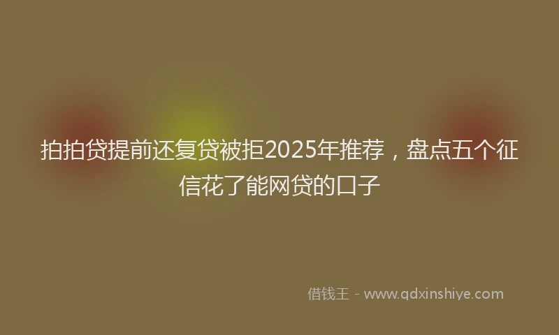 拍拍贷提前还复贷被拒2025年推荐，盘点五个征信花了能网贷的口子
