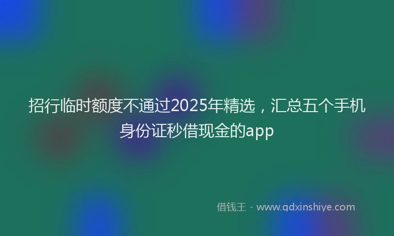 招行临时额度不通过2025年精选，汇总五个手机身份证秒借现金的app