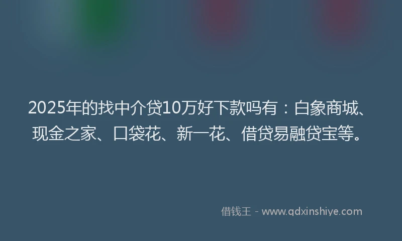 2025年的找中介贷10万好下款吗有：白象商城、现金之家、口袋花、新一花、借贷易融贷宝等。
