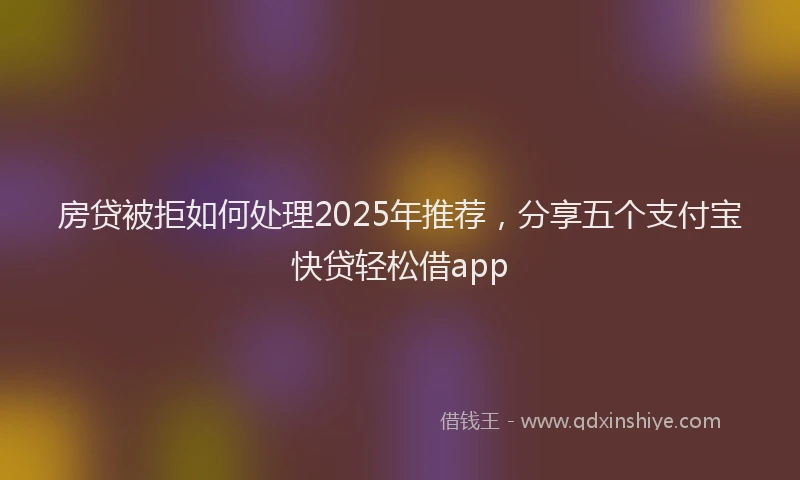 房贷被拒如何处理2025年推荐，分享五个支付宝快贷轻松借app