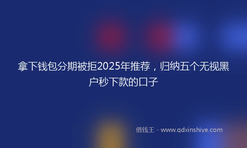 拿下钱包分期被拒2025年推荐，归纳五个无视黑户秒下款的口子