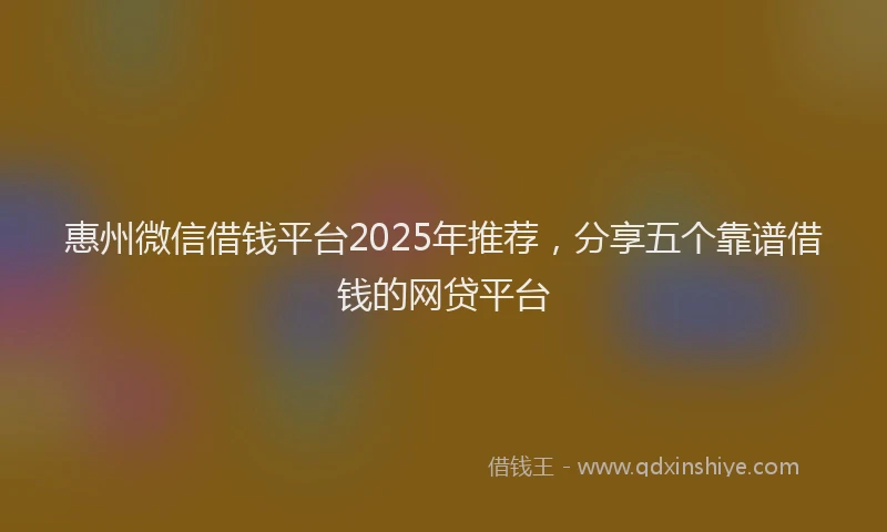 惠州微信借钱平台2025年推荐，分享五个靠谱借钱的网贷平台