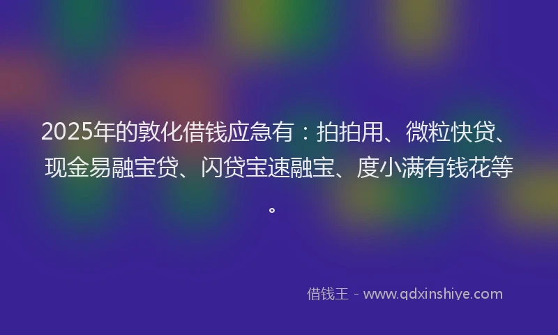 2025年的敦化借钱应急有：拍拍用、微粒快贷、现金易融宝贷、闪贷宝速融宝、度小满有钱花等。