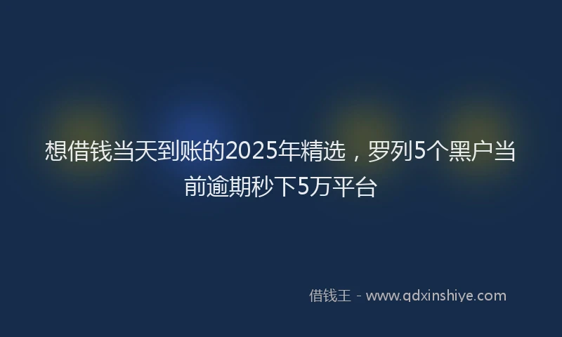 想借钱当天到账的2025年精选，罗列5个黑户当前逾期秒下5万平台