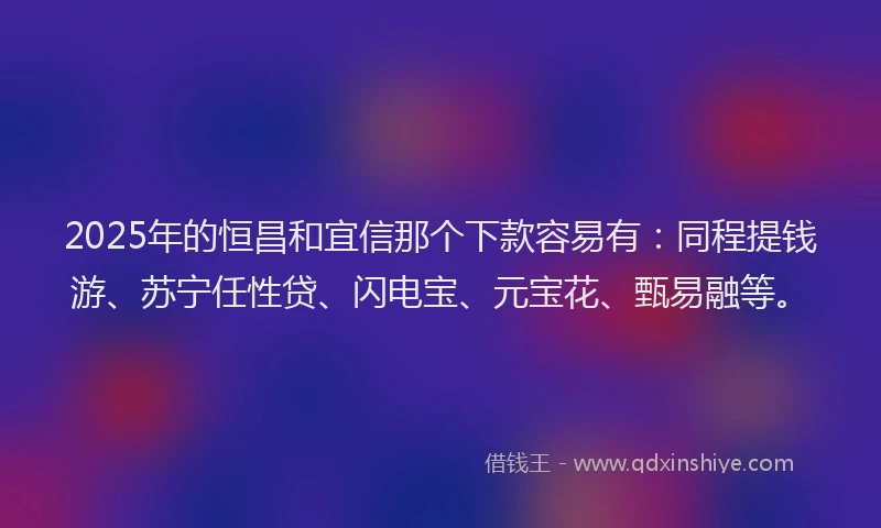 2025年的恒昌和宜信那个下款容易有:同程提钱游、苏宁任性贷、闪电宝、元宝花、甄易融等。
