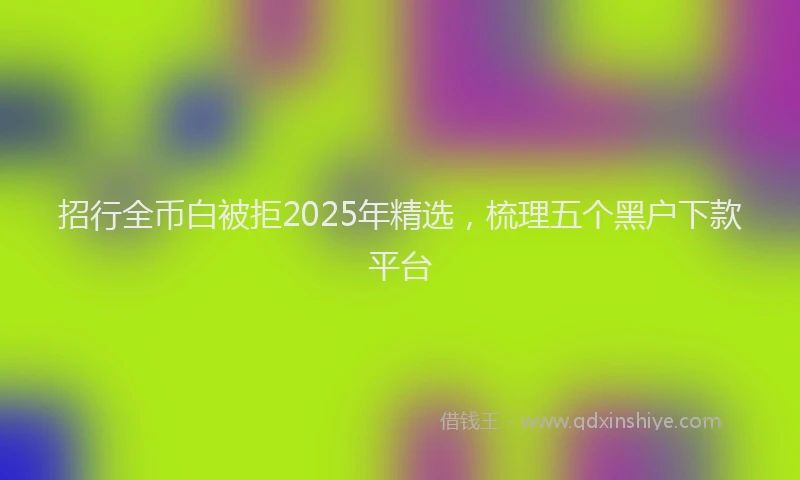 招行全币白被拒2025年精选，梳理五个黑户下款平台