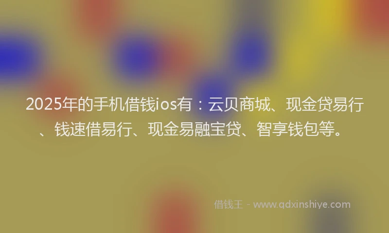 2025年的手机借钱ios有：云贝商城、现金贷易行、钱速借易行、现金易融宝贷、智享钱包等。