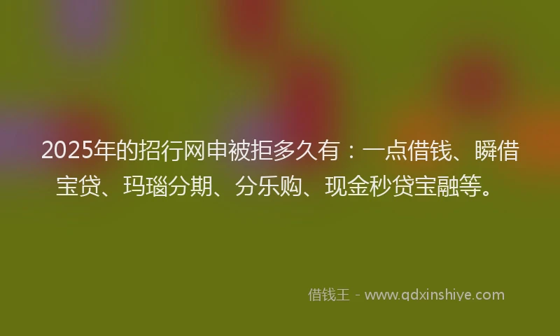 2025年的招行网申被拒多久有:一点借钱、瞬借宝贷、玛瑙分期、分乐购、现金秒贷宝融等。