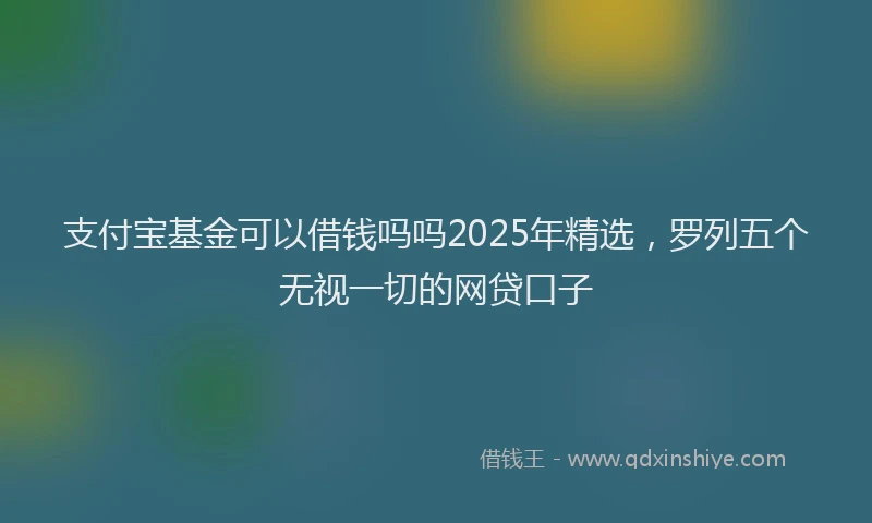 支付宝基金可以借钱吗吗2025年精选，罗列五个无视一切的网贷口子