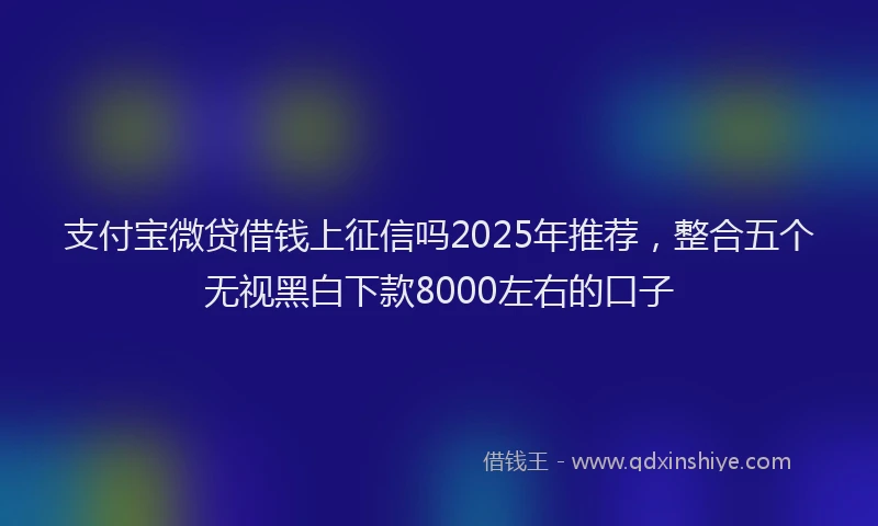 支付宝微贷借钱上征信吗2025年推荐，整合五个无视黑白下款8000左右的口子