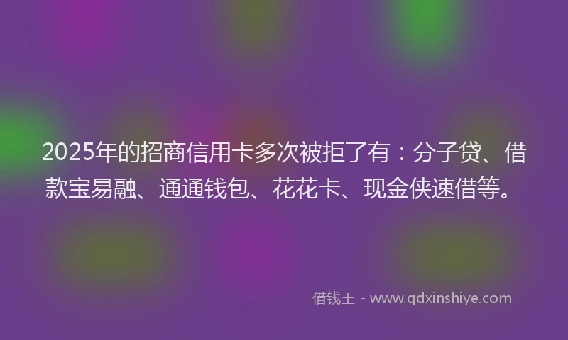 2025年的招商信用卡多次被拒了有：分子贷、借款宝易融、通通钱包、花花卡、现金侠速借等。