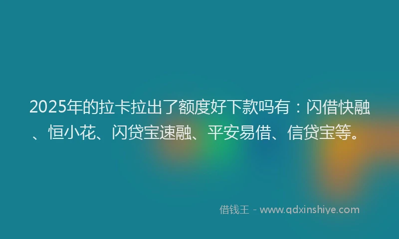 2025年的拉卡拉出了额度好下款吗有：闪借快融、恒小花、闪贷宝速融、平安易借、信贷宝等。