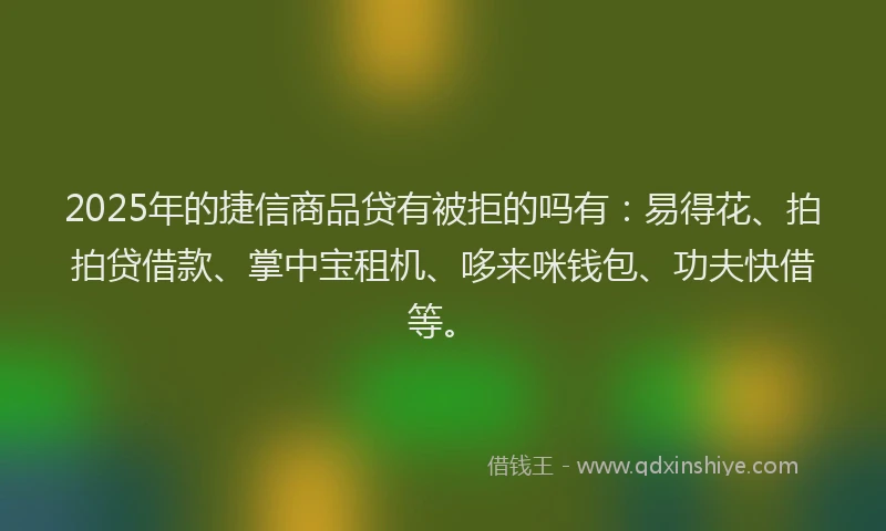 2025年的捷信商品贷有被拒的吗有:易得花、拍拍贷借款、掌中宝租机、哆来咪钱包、功夫快借等。