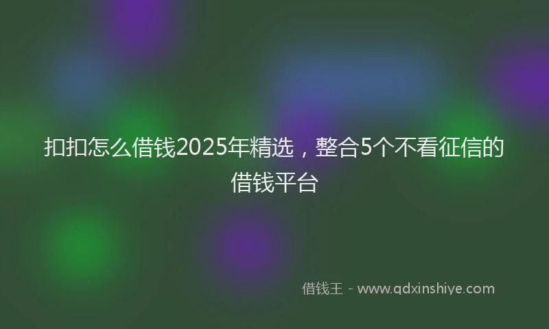 扣扣怎么借钱2025年精选，整合5个不看征信的借钱平台