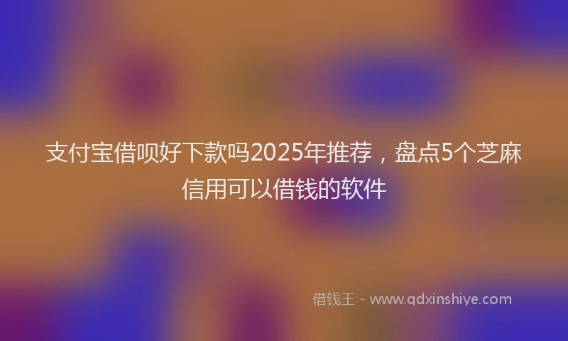 支付宝借呗好下款吗2025年推荐，盘点5个芝麻信用可以借钱的软件