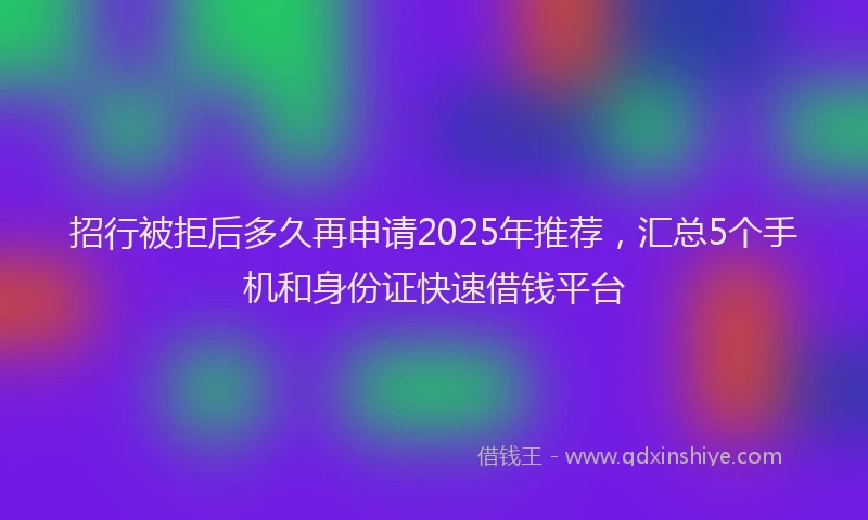 招行被拒后多久再申请2025年推荐，汇总5个手机和身份证快速借钱平台