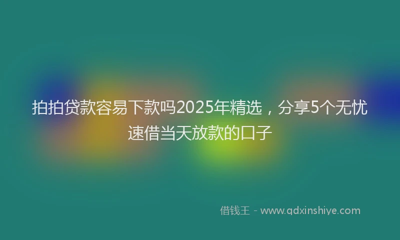 拍拍贷款容易下款吗2025年精选，分享5个无忧速借当天放款的口子