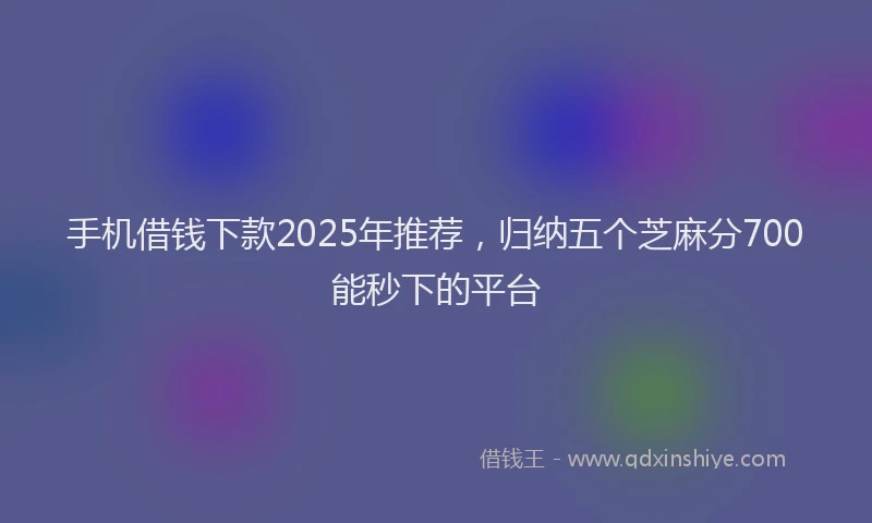 手机借钱下款2025年推荐，归纳五个芝麻分700能秒下的平台
