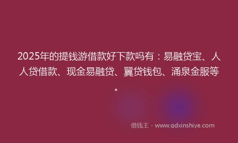 2025年的提钱游借款好下款吗有：易融贷宝、人人贷借款、现金易融贷、翼贷钱包、涌泉金服等。