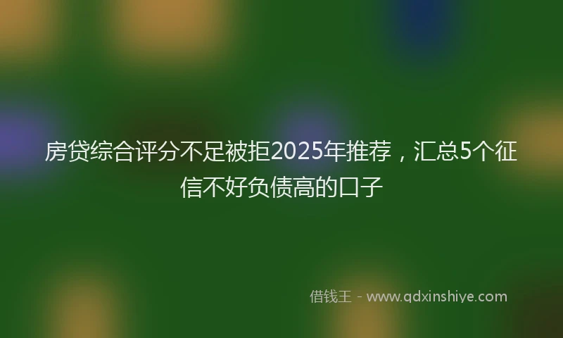房贷综合评分不足被拒2025年推荐，汇总5个征信不好负债高的口子