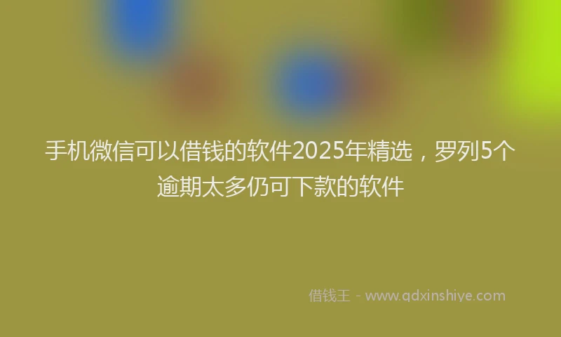 手机微信可以借钱的软件2025年精选，罗列5个逾期太多仍可下款的软件