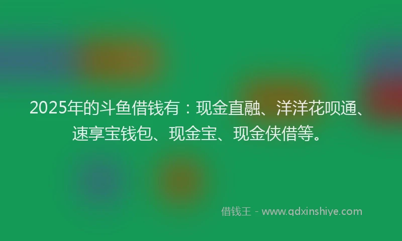 2025年的斗鱼借钱有：现金直融、洋洋花呗通、速享宝钱包、现金宝、现金侠借等。