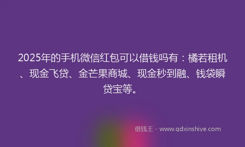 2025年的手机微信红包可以借钱吗有：橘若租机、现金飞贷、金芒果商城、现金秒到融、钱袋瞬贷宝等。
