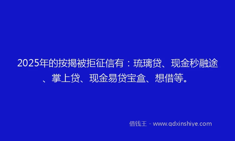 2025年的按揭被拒征信有：琉璃贷、现金秒融途、掌上贷、现金易贷宝盒、想借等。