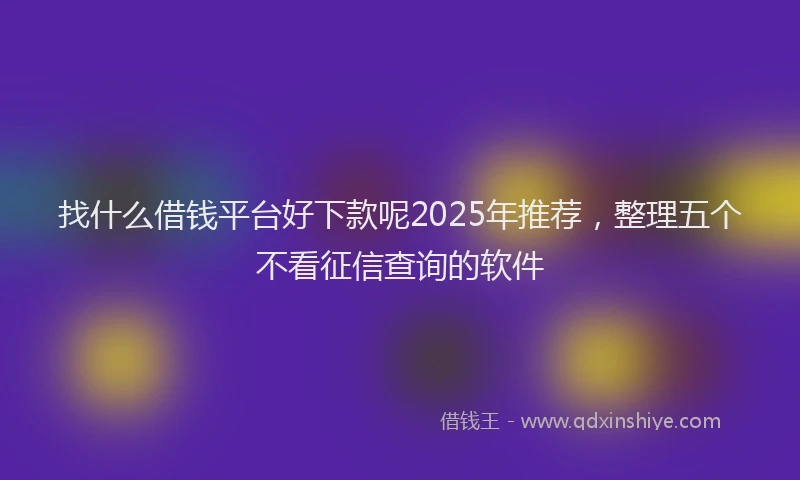 找什么借钱平台好下款呢2025年推荐，整理五个不看征信查询的软件