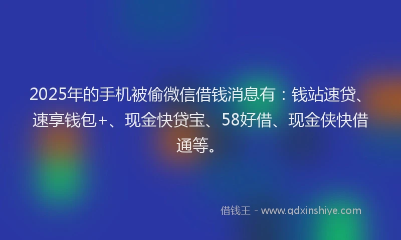 2025年的手机被偷微信借钱消息有：钱站速贷、速享钱包+、现金快贷宝、58好借、现金侠快借通等。