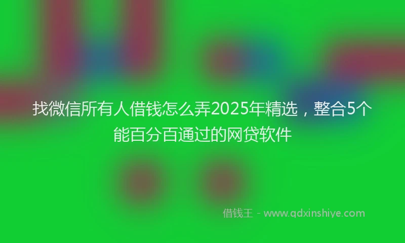 找微信所有人借钱怎么弄2025年精选，整合5个能百分百通过的网贷软件