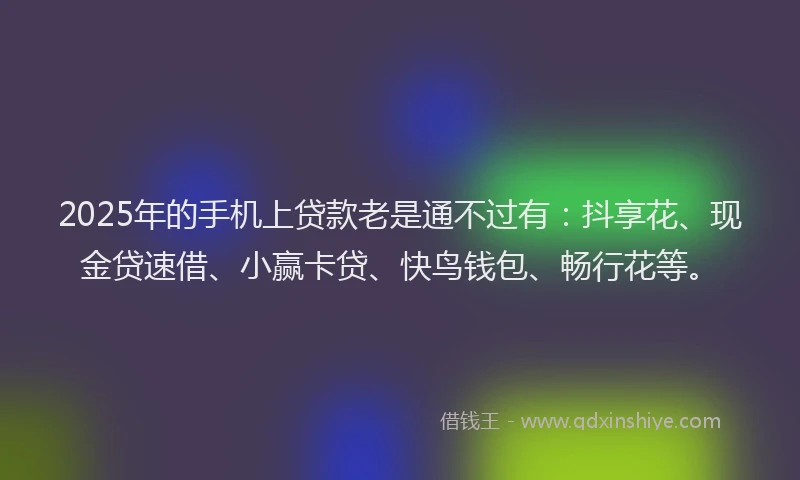 2025年的手机上贷款老是通不过有：抖享花、现金贷速借、小赢卡贷、快鸟钱包、畅行花等。