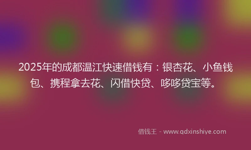 2025年的成都温江快速借钱有：银杏花、小鱼钱包、携程拿去花、闪借快贷、哆哆贷宝等。