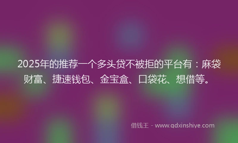 2025年的推荐一个多头贷不被拒的平台有：麻袋财富、捷速钱包、金宝盒、口袋花、想借等。