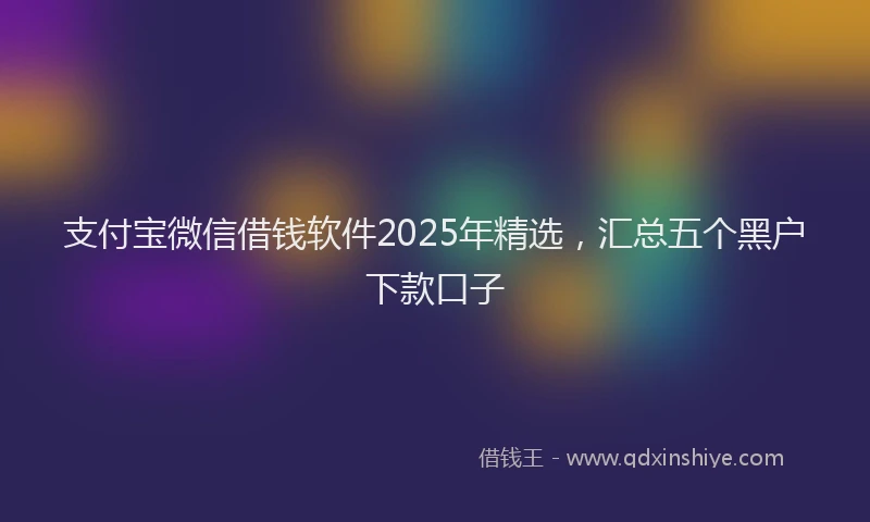 支付宝微信借钱软件2025年精选，汇总五个黑户下款口子