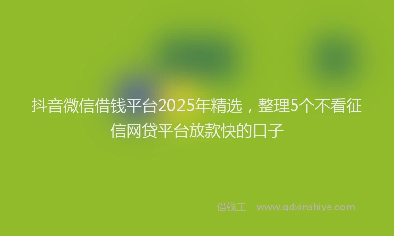 抖音微信借钱平台2025年精选，整理5个不看征信网贷平台放款快的口子