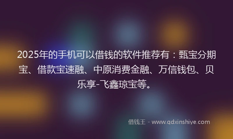 2025年的手机可以借钱的软件推荐有：甄宝分期宝、借款宝速融、中原消费金融、万信钱包、贝乐享-飞鑫琼宝等。