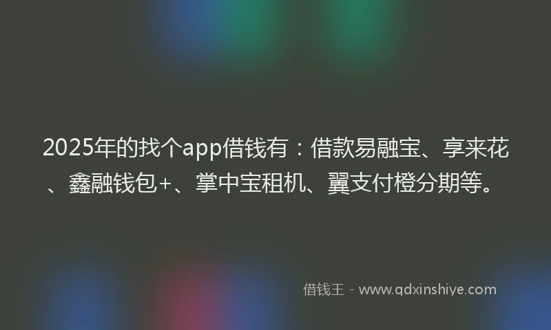 2025年的找个app借钱有：借款易融宝、享来花、鑫融钱包+、掌中宝租机、翼支付橙分期等。