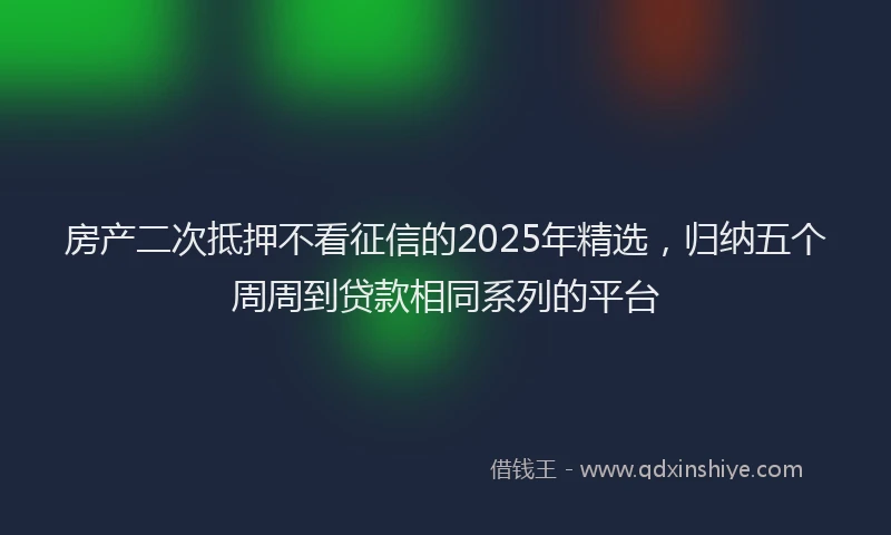 房产二次抵押不看征信的2025年精选，归纳五个周周到贷款相同系列的平台