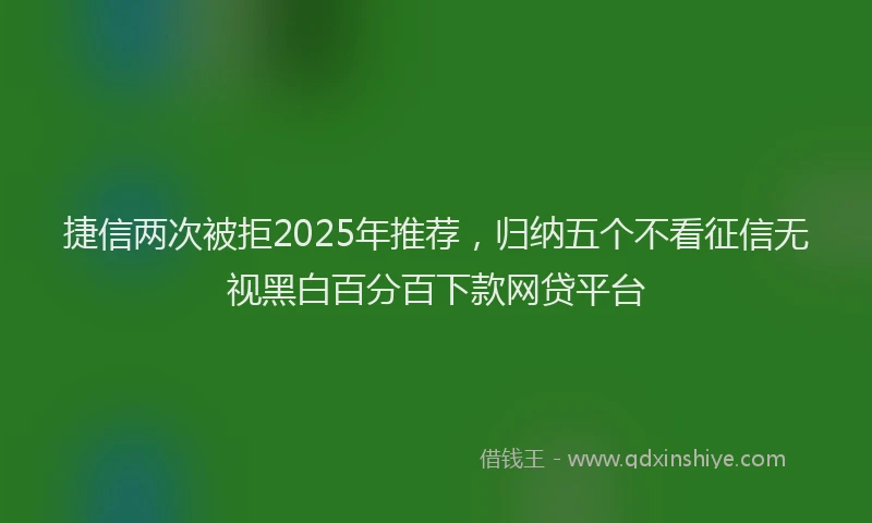 捷信两次被拒2025年推荐,归纳五个不看征信无视黑白百分百下款网贷平台