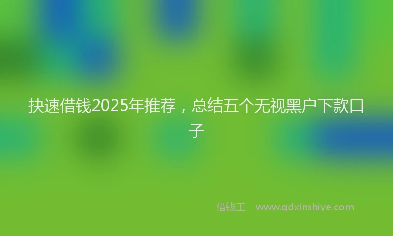 抉速借钱2025年推荐，总结五个无视黑户下款口子