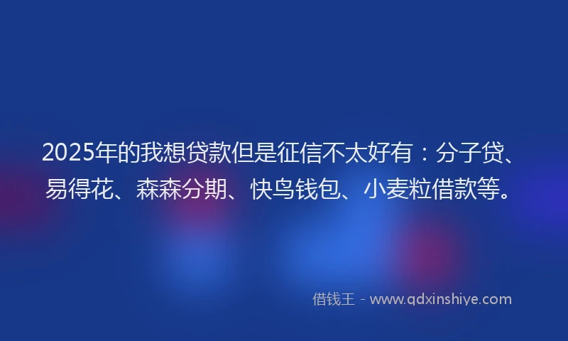 2025年的我想贷款但是征信不太好有：分子贷、易得花、森森分期、快鸟钱包、小麦粒借款等。