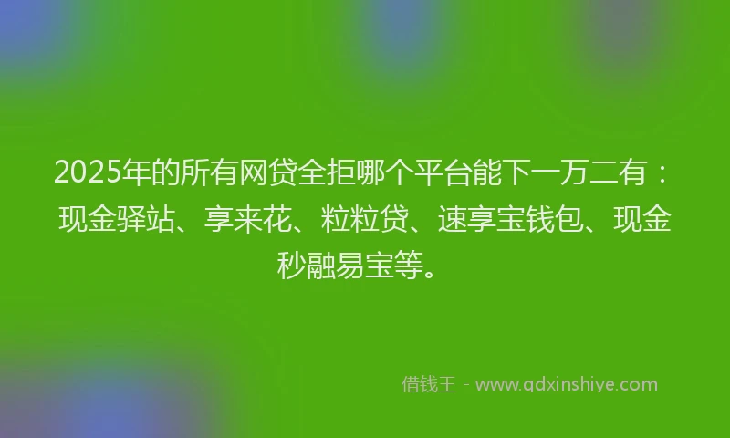 2025年的所有网贷全拒哪个平台能下一万二有：现金驿站、享来花、粒粒贷、速享宝钱包、现金秒融易宝等。